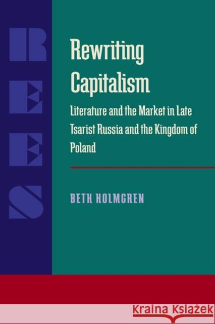 Rewriting Capitalism: Literature and the Market in Late Tsarist Russia and the Kingdom of Poland Holmgren, Beth 9780822956792