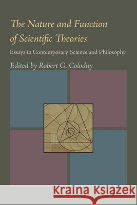 The Nature & Function of Scientific Theories: Essays in Contemporary Science and Philosophy Robert G. Colodny 9780822984283 University of Pittsburgh Press