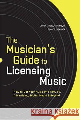 The Musician's Guide to Licensing Music: How to Get Your Music Into Film, Tv, Advertising, Digital Media & Beyond Darren Wilsey Daylle Deanna Schwartz 9780823014873 Billboard Books