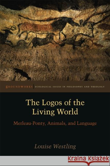 The Logos of the Living World: Merleau-Ponty, Animals, and Language Louise Westling 9780823255658