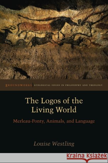 The Logos of the Living World: Merleau-Ponty, Animals, and Language Westling, Louise 9780823255665