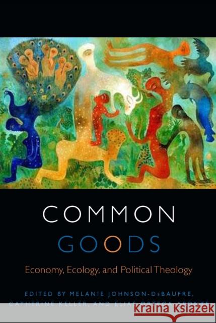 Common Goods: Economy, Ecology, and Political Theology Melanie Johnson-Debaufre Catherine Keller Elias Ortega-Aponte 9780823268443