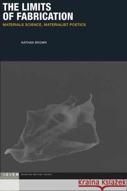 The Limits of Fabrication: Materials Science, Materialist Poetics Nathan Brown 9780823272990