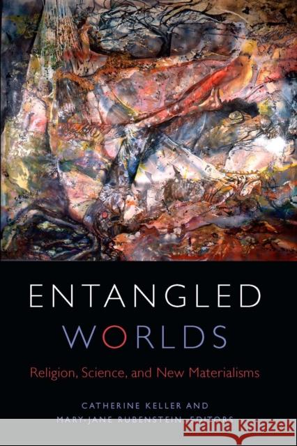 Entangled Worlds: Religion, Science, and New Materialisms Catherine Keller Mary-Jane Rubenstein 9780823276219