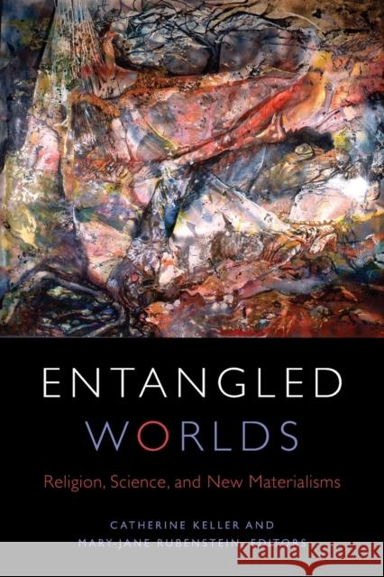 Entangled Worlds: Religion, Science, and New Materialisms Catherine Keller Mary-Jane Rubenstein 9780823276226