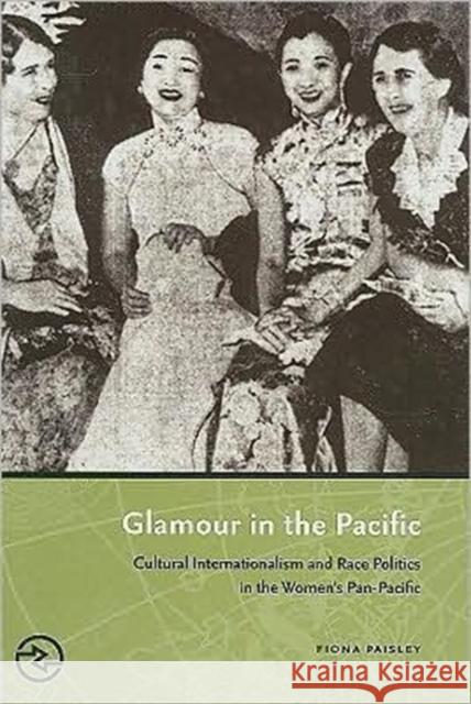 Glamour in the Pacific: Cultural Internatioinalism & Race Politics in the Women's Pan-Pacific Paisley, Fiona 9780824833428