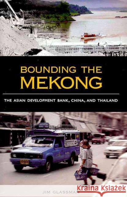 Bounding the Mekong: The Asian Development Bank, China, and Thailand Jim Glassman 9780824834449 University of Hawaii Press