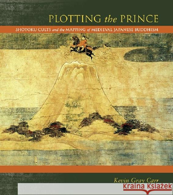 Plotting the Prince: Shotoku Cults and the Mapping of Medieval Japanese Buddhism Carr, Kevin Gray 9780824834630