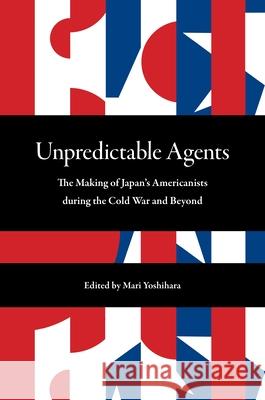 Unpredictable Agents: The Making of Japan's Americanists During the Cold War and Beyond Yoshihara, Mari 9780824888848 University of Hawai'i Press