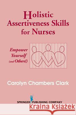 Holistic Assertiveness Skills for Nurses: Empower Yourself (and Others!) Clark, Carolyn Chambers 9780826117144 Springer Publishing Company