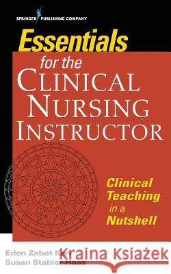 Essentials for the Clinical Nursing Instructor, Third Edition: Clinical Teaching in a Nutshell Eden Zabat Kan Susan Stabler-Haas 9780826188175 Springer Publishing Company