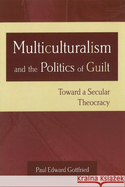 Multiculturalism and the Politics of Guilt: Toward a Secular Theocracy Gottfried, Paul Edward 9780826215208 University of Missouri Press