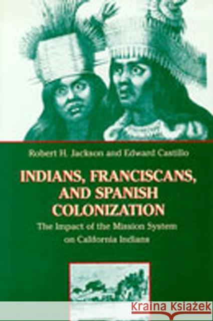 Indians, Franciscans, and Spanish Colonization: The Impact of the Mission System on California Indians Robert H. Jackson Edward D. Castillo 9780826317537 University of New Mexico Press
