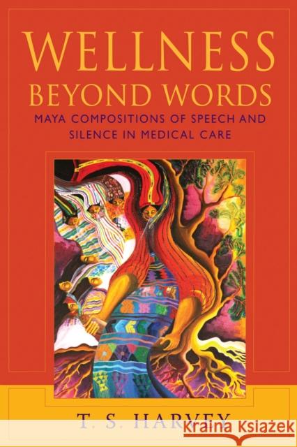 Wellness Beyond Words: Maya Compositions of Speech and Silence in Medical Care Harvey, T. S. 9780826352736 0