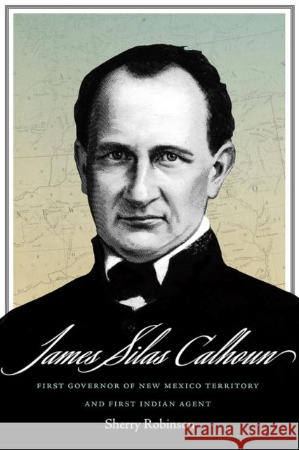 James Silas Calhoun: First Governor of New Mexico Territory and First Indian Agent Sherry Robinson 9780826363053 University of New Mexico Press
