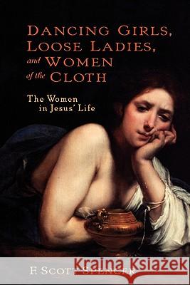 Dancing Girls, Loose Ladies, and Women of the Cloth: The Women in Jesus' Life Spencer, F. Scott 9780826416124 0
