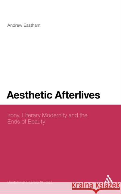 Aesthetic Afterlives: Irony, Literary Modernity and the Ends of Beauty Eastham, Andrew 9780826443984 0