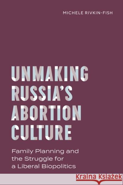 Unmaking Russia's Abortion Culture: Family Planning and the Struggle for a Liberal Biopolitics Michele Rivkin-Fish 9780826506962 Vanderbilt University Press