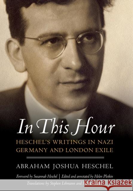 In This Hour: Heschel's Writings in Nazi Germany and London Exile Abraham Joshua Heschel Susannah Heschel Helen C. Plotkin 9780827613225 University of Nebraska Press