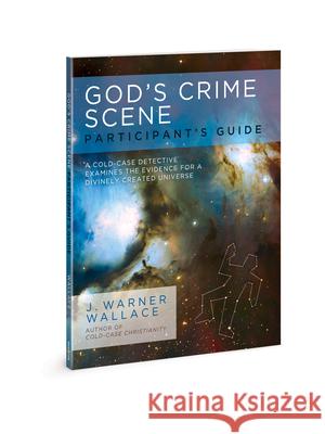 God's Crime Scene Participant's Guide: A Cold-Case Detective Examines the Evidence for a Divinely Created Universe J. Warner Wallace 9780830776603
