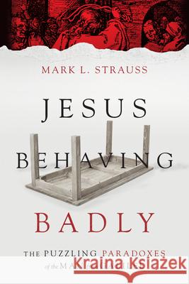 Jesus Behaving Badly – The Puzzling Paradoxes of the Man from Galilee Mark L. Strauss 9780830824663
