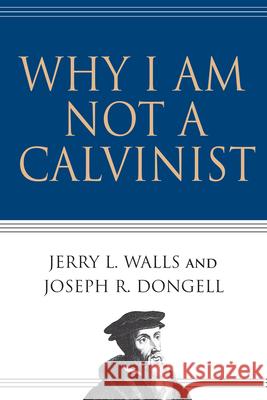 Why I Am Not a Calvinist Jerry L. Walls Joseph R. Dongell Joseph R. Dongell 9780830832491 InterVarsity Press