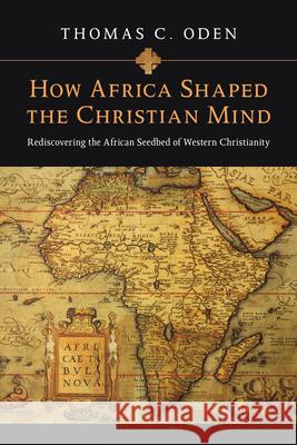 How Africa Shaped the Christian Mind: Rediscovering the African Seedbed of Western Christianity Oden, Thomas C. 9780830837052