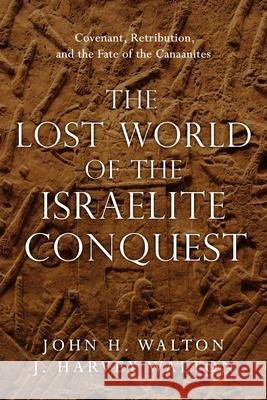 The Lost World of the Israelite Conquest: Covenant, Retribution, and the Fate of the Canaanites John H. Walton J. Harvey Walton 9780830851843 IVP Academic