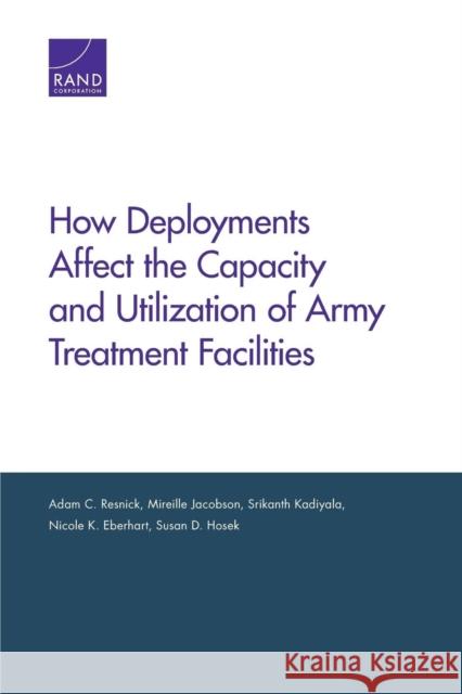 How Deployments Affect the Capacity and Utilization of Army Treatment Facilities Adam C. Resnick Mireille Jacobson Srikanth Kadiyala 9780833080455 RAND Corporation