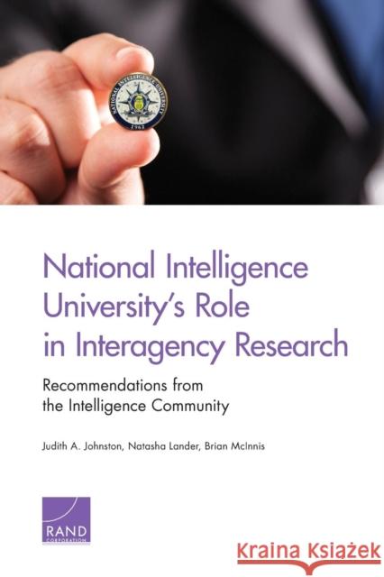 National Intelligence University's Role in Interagency Research: Recommendations from the Intelligence Community Johnston, Judith A. 9780833080516