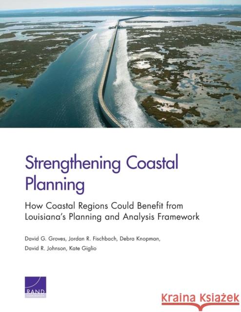 Strengthening Coastal Planning: How Coastal Regions Could Benefit from Louisiana's Planning and Analysis Framework Groves, David G. 9780833084552