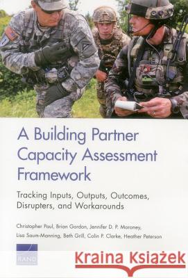 A Building Partner Capacity Assessment Framework: Tracking Inputs, Outputs, Outcomes, Disrupters, and Workarounds Jennifer D. P Lisa Saum-Manning Beth Grill 9780833088673 RAND Corporation