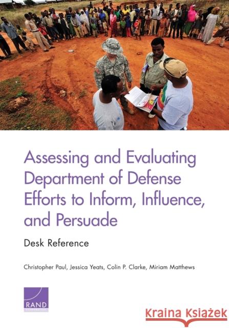 Assessing and Evaluating Department of Defense Efforts to Inform, Influence, and Persuade: Desk Reference Christopher Paul Jessica Yeats Colin P. Clarke 9780833088901 RAND Corporation