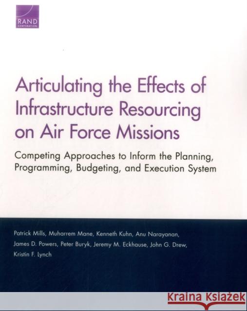 Articulating the Effects of Infrastructure Resourcing on Air Force Missions: Competing Approaches to Inform the Planning, Programming, Budgeting, and Patrick Mills Muharrem Mane Kenneth Kuhn 9780833096777