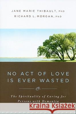 No Act of Love Is Ever Wasted: The Spirituality of Caring for Persons with Dementia Jane M. Thibault Richard Morgan 9780835899956