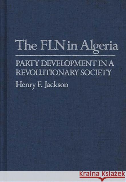 The Fln in Algeria: Party Development in a Revolutionary Society Jackson, Henry F. 9780837194011 Greenwood Press