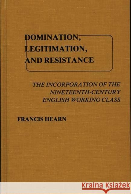 Domination, Legitimation, and Resistance: The Incorporation of the Nineteenth Century English Working Class Hearn, Francis 9780837198477 Greenwood Press