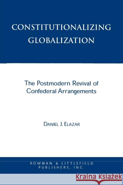 Constitutionalizing Globalization: The Postmodern Revival of Confederal Arrangements Elazar, Daniel J. 9780847687886 Rowman & Littlefield Publishers