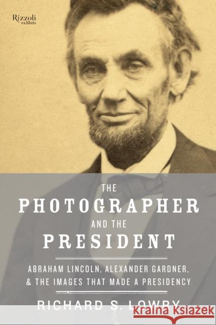 The Photographer and the President: Abraham Lincoln, Alexander Gardner, and the Images That Made a Presidency Lowry, Richard 9780847845415 Rizzoli International Publications