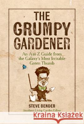 The Grumpy Gardener: An A to Z Guide from the Galaxy's Most Irritable Green Thumb Steve Bender 9780848753139 Oxmoor House