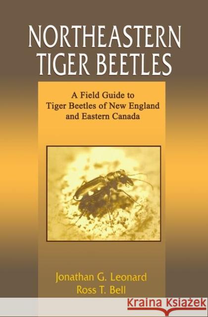 Northeastern Tiger Beetles : A Field Guide to Tiger Beetles of New England and Eastern Canada Jonathan G. Leonard Ross T. Bell 9780849319150