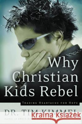 Why Christian Kids Rebel: Trading Heartache for Hope Tim Kimmel 9780849918308 W Publishing Group
