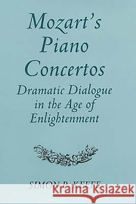 Mozart's Piano Concertos: Dramatic Dialogue in the Age of Enlightenment Simon P. Keefe 9780851158341 Boydell Press
