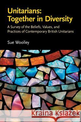 Unitarians: Together in Diversity: A Survey of the Beliefs, Values, and Practices of Contemporary British Unitarians Sue Woolley 9780853190905