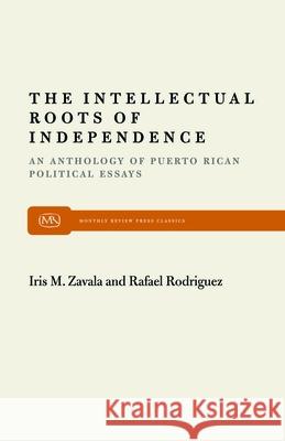 The Intellectual Roots of Independence Rafael Rodriguez Iris M. Zavala Raphael Rodriguez 9780853455219 Monthly Review Press