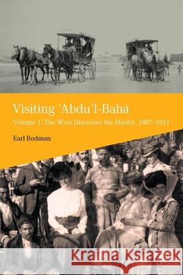 Visiting 'Abdu'l-Bahá: Volume 1: The West Discovers the Master, 1897-1911 Earl Redman 9780853986171 George Ronald Publisher