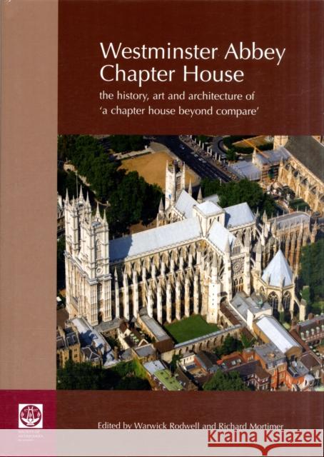 Westminster Abbey Chapter House : The History, Art and Architecture of 'A Chapter House Beyond Compare' Richard Mortimer Warwick Rodwell 9780854312955