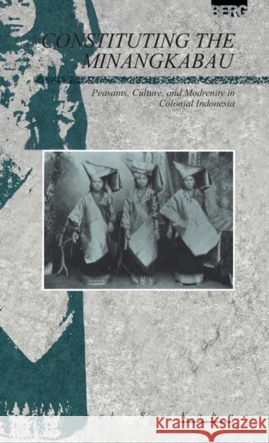 Constituting the Minangkabau: Peasants, Culture and Modernity in Colonial Indonesia Kahn, Joel 9780854963164 Berg Publishers