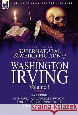 The Collected Supernatural and Weird Fiction of Washington Irving: Volume 1-Including One Novel 'a History of New York' and Nine Short Stories of the Irving, Washington 9780857063991