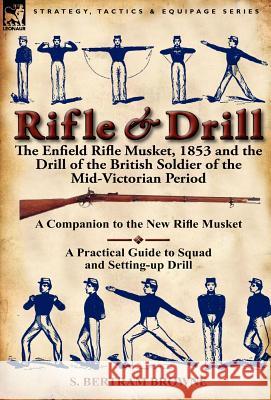 Rifle & Drill: The Enfield Rifle Musket, 1853 and the Drill of the British Soldier of the Mid-Victorian Period S Bertram Browne 9780857066336 Leonaur Ltd